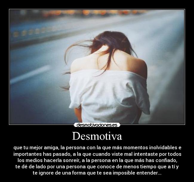Desmotiva - que tu mejor amiga, la persona con la que más momentos inolvidables e
importantes has pasado, a la que cuando viste mal intentaste por todos
los medios hacerla sonreír, a la persona en la que más has confiado,
te dé de lado por una persona que conoce de menos tiempo que a tí y
te ignore de una forma que te sea imposible entender...