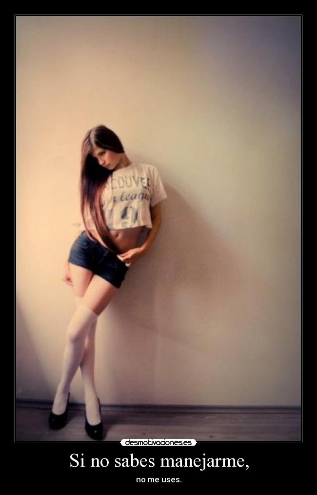 Si no sabes manejarme, -