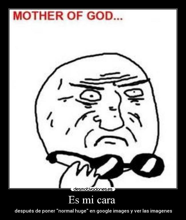 Es mi cara - después de poner normal huge en google images y ver las imagenes