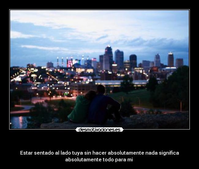   - Estar sentado al lado tuya sin hacer absolutamente nada significa
absolutamente todo para mi ♥