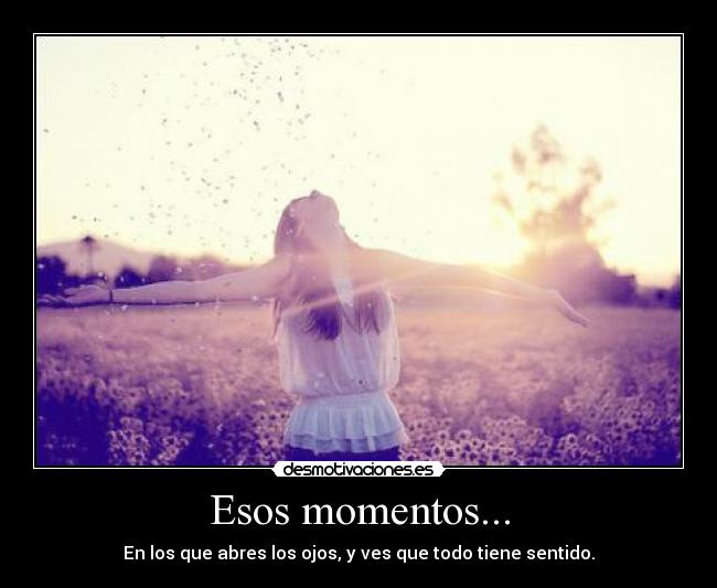 Esos momentos... - En los que abres los ojos, y ves que todo tiene sentido.