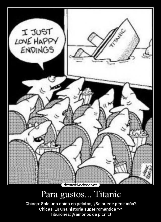 Para gustos... Titanic - Chicos: Sale una chica en pelotas, ¿Se puede pedir más?
Chicas: Es una historia súper romántica *-*
Tiburones: ¡Vámonos de picnic!