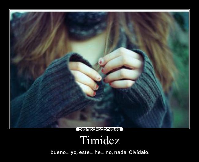 Timidez - bueno... yo, este... he... no, nada. Olvídalo.