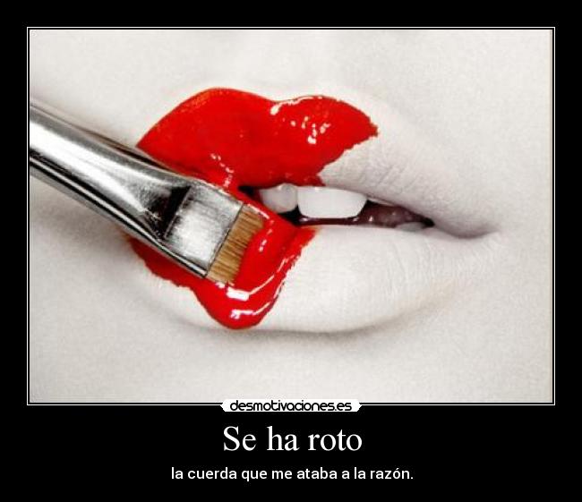 Se ha roto - la cuerda que me ataba a la razón.