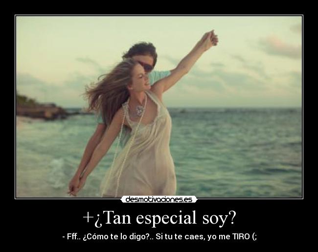 +¿Tan especial soy? - - Fff.. ¿Cómo te lo digo?.. Si tu te caes, yo me TIRO (;