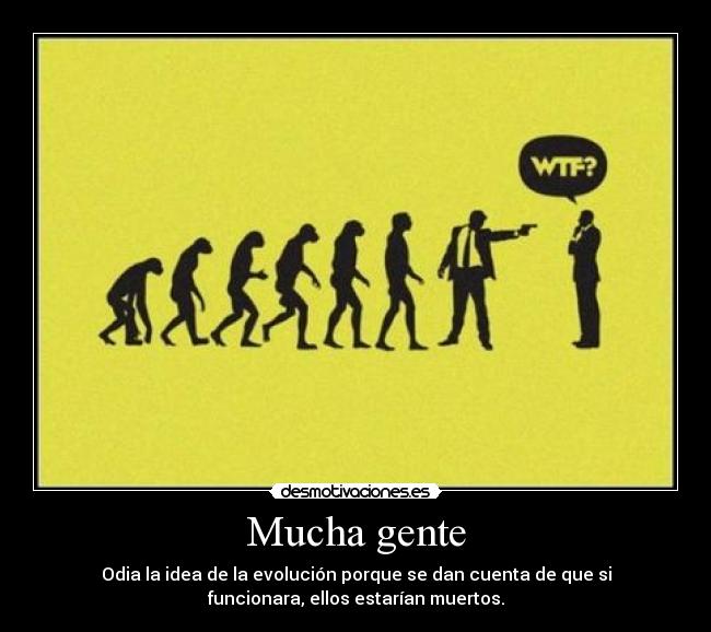 Mucha gente - Odia la idea de la evolución porque se dan cuenta de que si
funcionara, ellos estarían muertos.