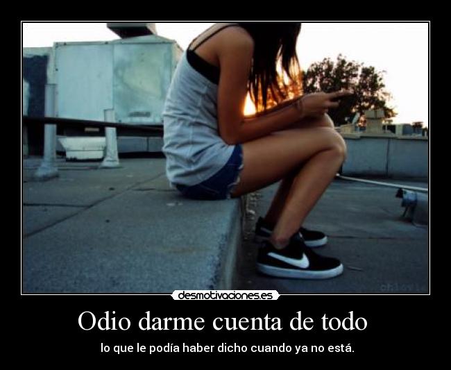 Odio darme cuenta de todo -