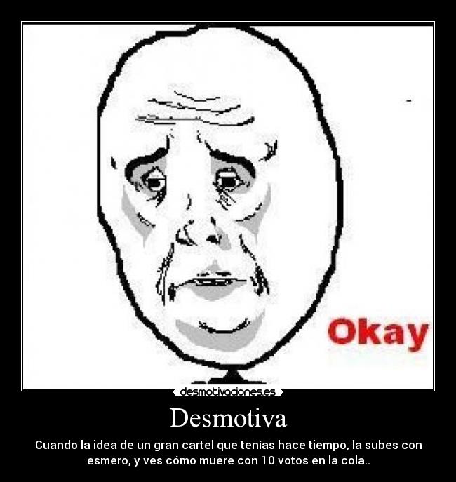 Desmotiva - Cuando la idea de un gran cartel que tenías hace tiempo, la subes con
esmero, y ves cómo muere con 10 votos en la cola..