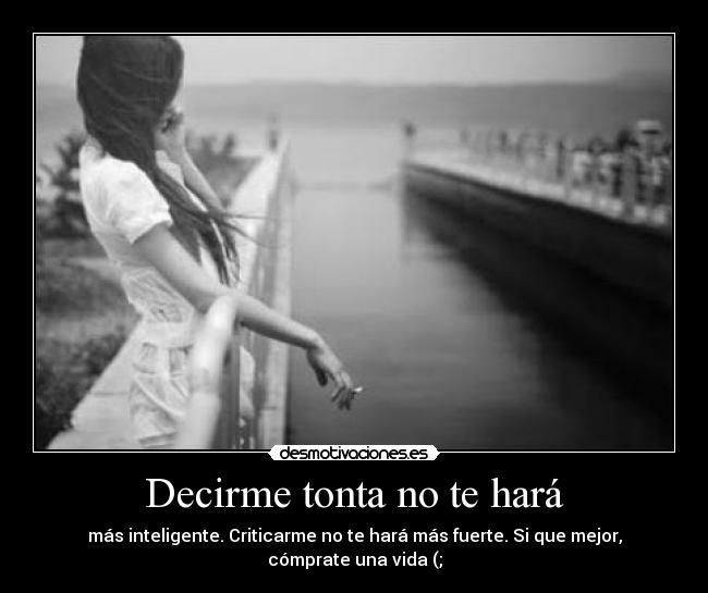 Decirme tonta no te hará - más inteligente. Criticarme no te hará más fuerte. Si que mejor, cómprate una vida (;