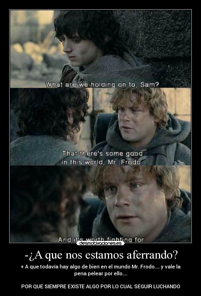 -¿A que nos estamos aferrando? - + A que todavía hay algo de bien en el mundo Mr. Frodo.... y vale la
pena pelear por ello....
POR QUE SIEMPRE EXISTE ALGO POR LO CUAL SEGUIR LUCHANDO