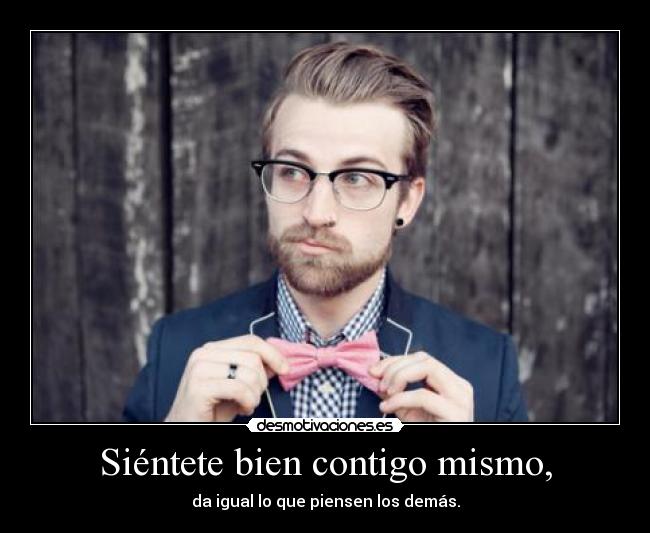 Siéntete bien contigo mismo, - da igual lo que piensen los demás.