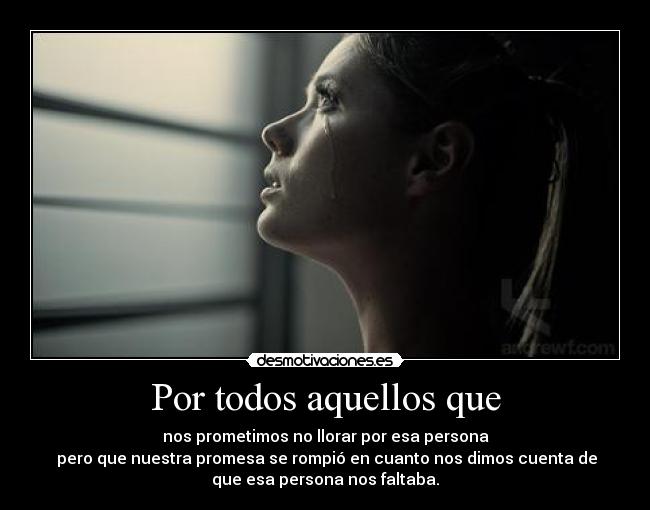 Por todos aquellos que - nos prometimos no llorar por esa persona
 pero que nuestra promesa se rompió en cuanto nos dimos cuenta de
que esa persona nos faltaba.