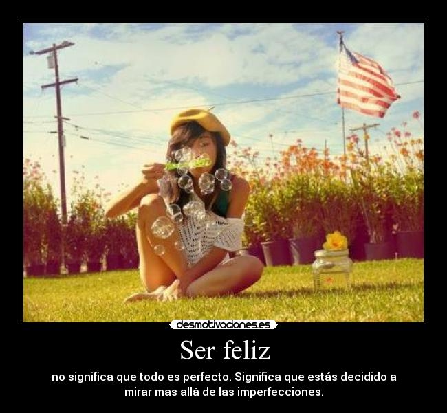 Ser feliz - no significa que todo es perfecto. Significa que estás decidido a
mirar mas allá de las imperfecciones.