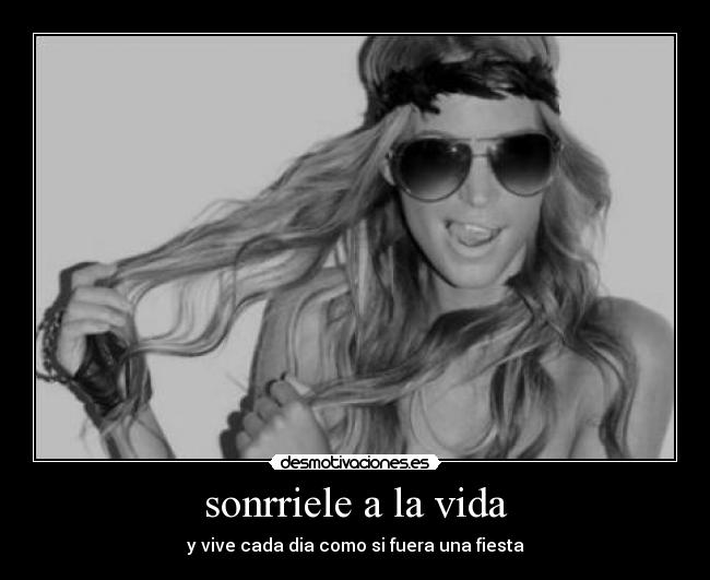 sonrriele a la vida - y vive cada dia como si fuera una fiesta