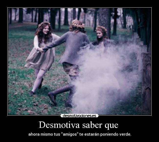 Desmotiva saber que  - ahora mismo tus amigos te estarán poniendo verde.