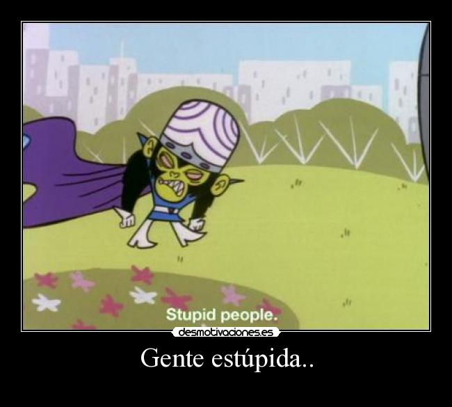 Gente estúpida.. -