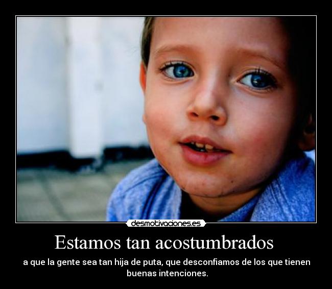 Estamos tan acostumbrados  - a que la gente sea tan hija de puta, que desconfiamos de los que tienen
 buenas intenciones.