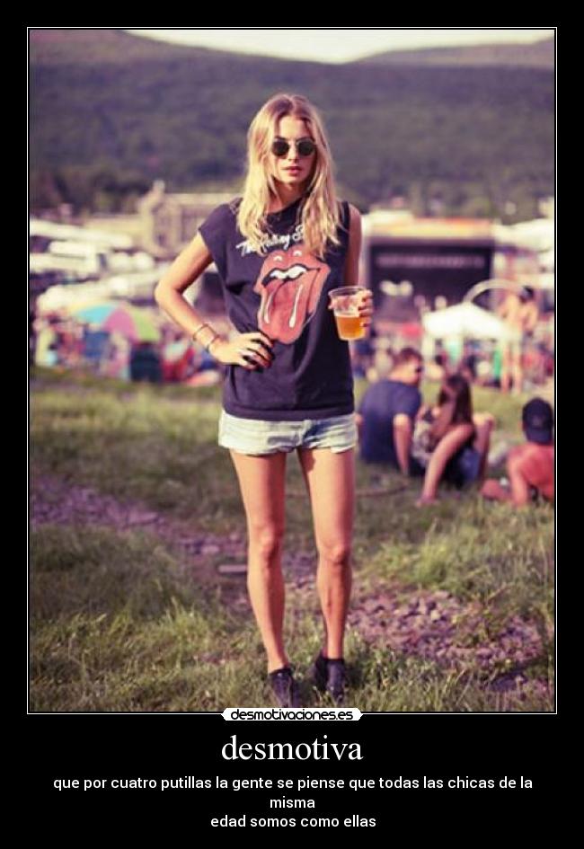 desmotiva - que por cuatro putillas la gente se piense que todas las chicas de la misma
edad somos como ellas