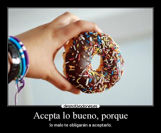 Acepta lo bueno, porque - lo malo te obligarán a aceptarlo.