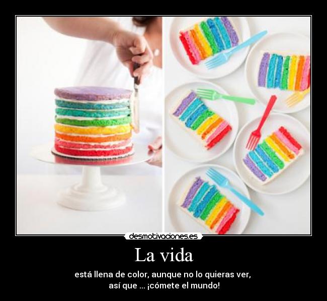 La vida - está llena de color, aunque no lo quieras ver, 
así que ... ¡cómete el mundo!