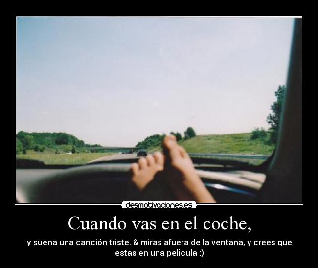 Cuando vas en el coche, - y suena una canción triste. & miras afuera de la ventana, y crees que
estas en una pelicula :)