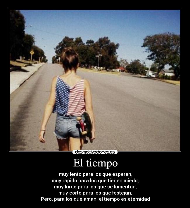 El tiempo -   muy lento para los que esperan, 
muy rápido para los que tienen miedo,
muy largo para los que se lamentan,
muy corto para los que festejan.
Pero, para los que aman, el tiempo es eternidad