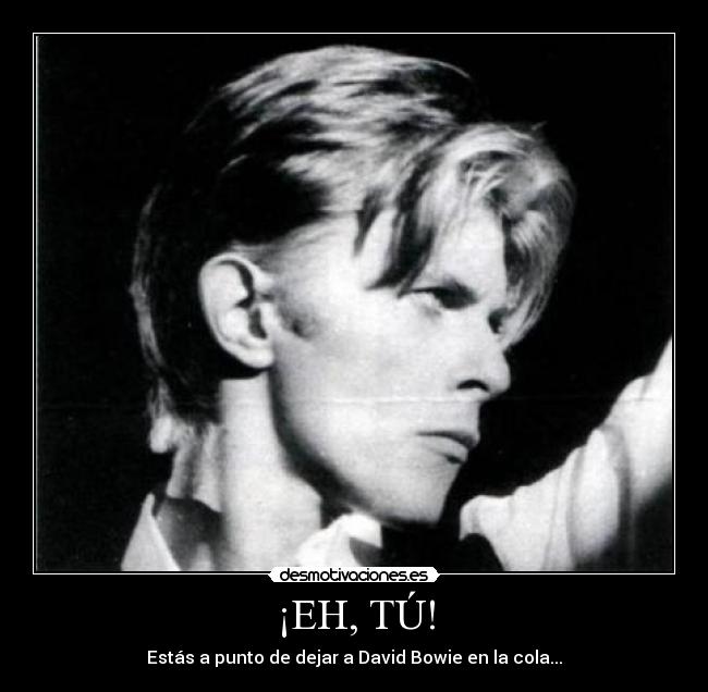 ¡EH, TÚ! - Estás a punto de dejar a David Bowie en la cola...