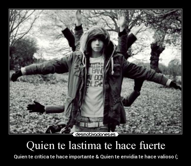 Quien te lastima te hace fuerte - Quien te crítica te hace importante & Quien te envidia te hace valioso (;