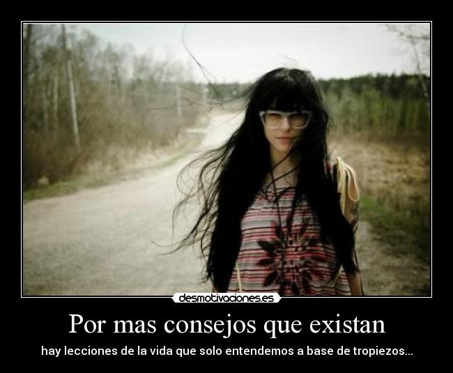 Por mas consejos que existan - hay lecciones de la vida que solo entendemos a base de tropiezos...