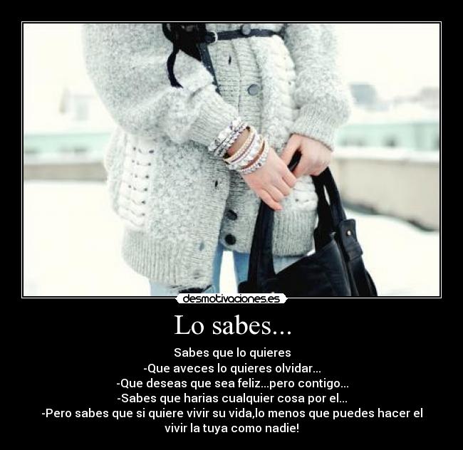 Lo sabes... - Sabes que lo quieres
-Que aveces lo quieres olvidar...
-Que deseas que sea feliz...pero contigo...
-Sabes que harias cualquier cosa por el...
-Pero sabes que si quiere vivir su vida,lo menos que puedes hacer el
vivir la tuya como nadie!