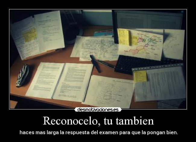Reconocelo, tu tambien -  haces mas larga la respuesta del examen para que la pongan bien.