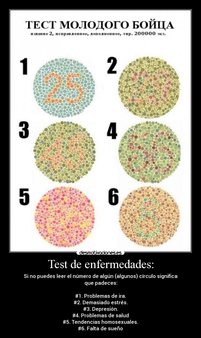 Test de enfermedades: - Si no puedes leer el número de algún (algunos) círculo significa que padeces:
#1. Problemas de ira.
#2. Demasiado estrés.
#3. Depresión.
#4. Problemas de salud
#5. Tendencias homosexuales.
#6. Falta de sueño