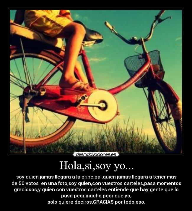 Hola,si,soy yo... - soy quien jamas llegara a la principal,quien jamas llegara a tener mas
de 50 votos en una foto,soy quien,con vuestros carteles,pasa momentos
graciosos,y quien con vuestros carteles entiende que hay gente que lo
pasa peor,mucho peor que yo,
solo quiere deciros,GRACIAS por todo eso.