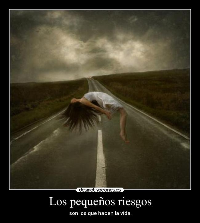 Los pequeños riesgos - son los que hacen la vida.