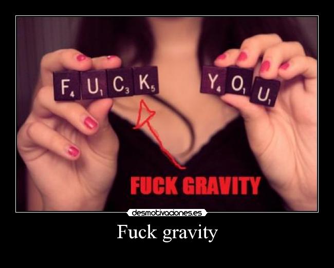Fuck gravity - 