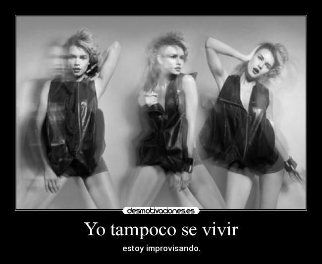 Yo tampoco se vivir - estoy improvisando.