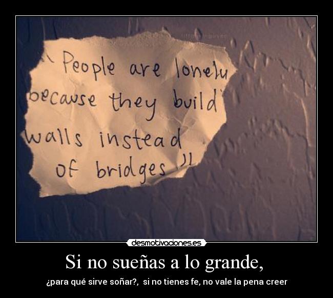 Si no sueñas a lo grande, - ¿para qué sirve soñar?, si no tienes fe, no vale la pena creer