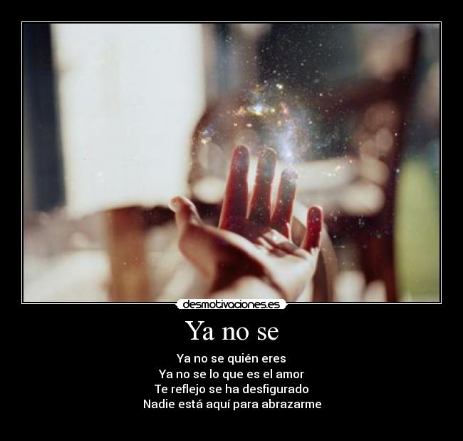 Ya no se - Ya no se quién eres
Ya no se lo que es el amor
Te reflejo se ha desfigurado
Nadie está aquí para abrazarme
