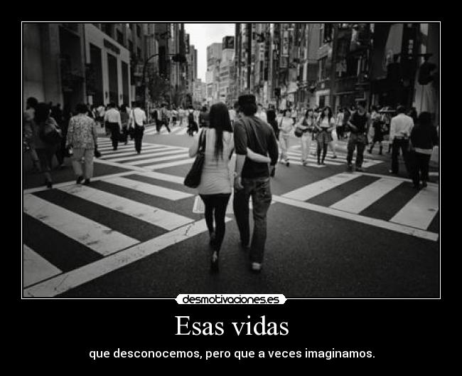 Esas vidas - que desconocemos, pero que a veces imaginamos.