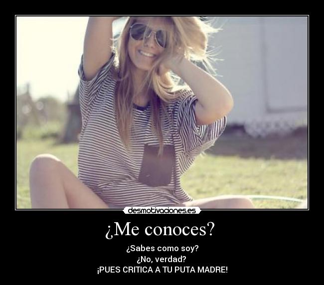 ¿Me conoces? - ¿Sabes como soy?
¿No, verdad?
¡PUES CRITICA A TU PUTA MADRE!