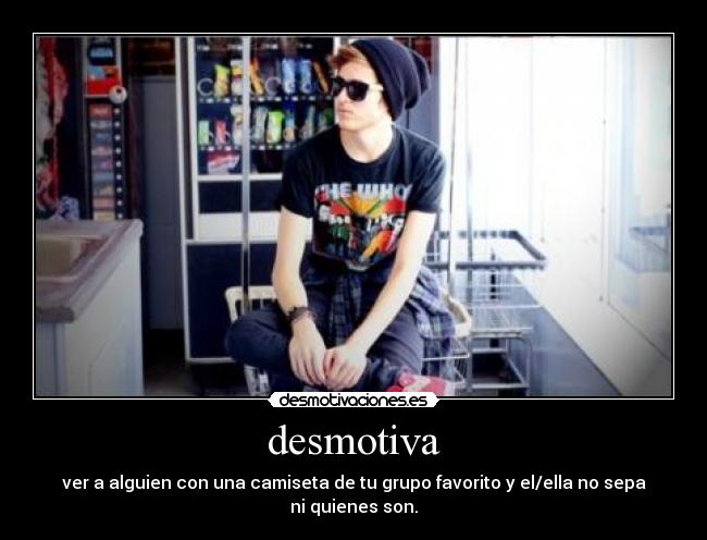 desmotiva - ver a alguien con una camiseta de tu grupo favorito y el/ella no sepa ni quienes son.