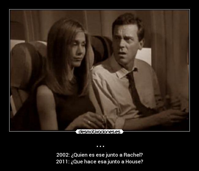 ... - 2002: ¿Quien es ese junto a Rachel?
2011: ¿Que hace esa junto a House?