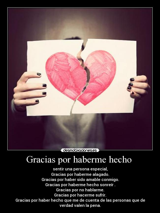 Gracias por haberme hecho  - sentir una persona especial,
Gracias por haberme alagado.
Gracias por haber sido amable conmigo.
Gracias por haberme hecho sonreír .
Gracias por no hablarme.
Gracias por hacerme sufrir.
Gracias por haber hecho que me de cuenta de las personas que de
verdad valen la pena.
