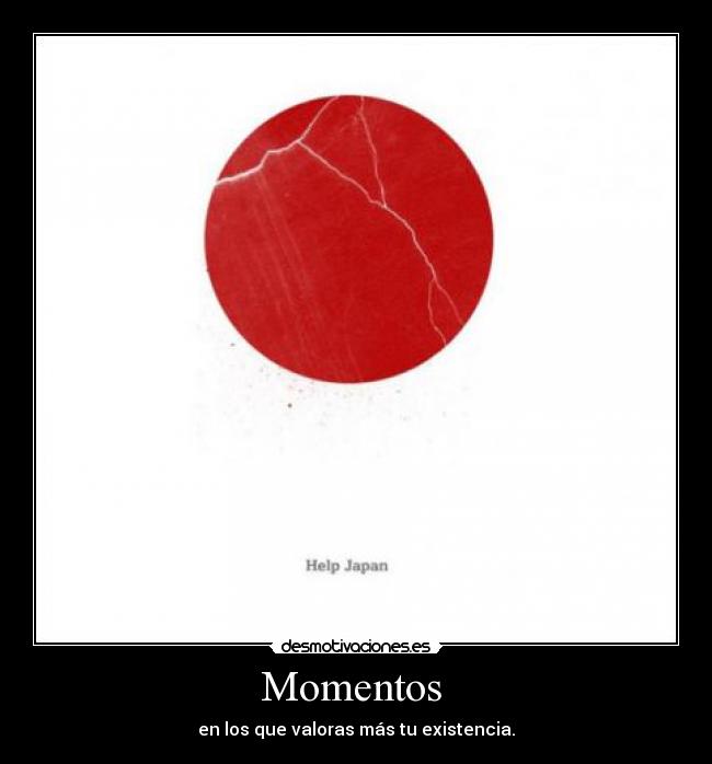 Momentos  - en los que valoras más tu existencia.