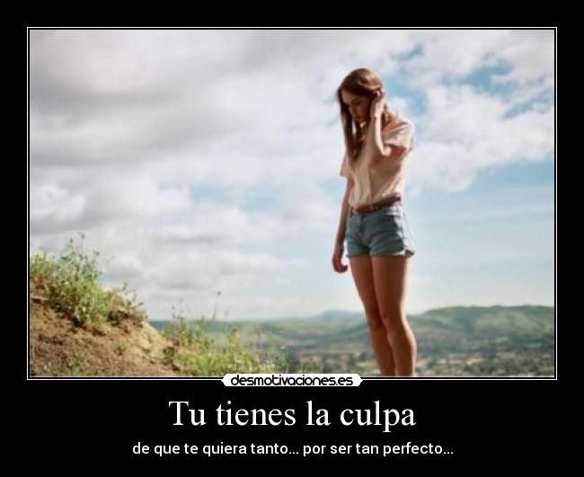 Tu tienes la culpa - de que te quiera tanto... por ser tan perfecto...