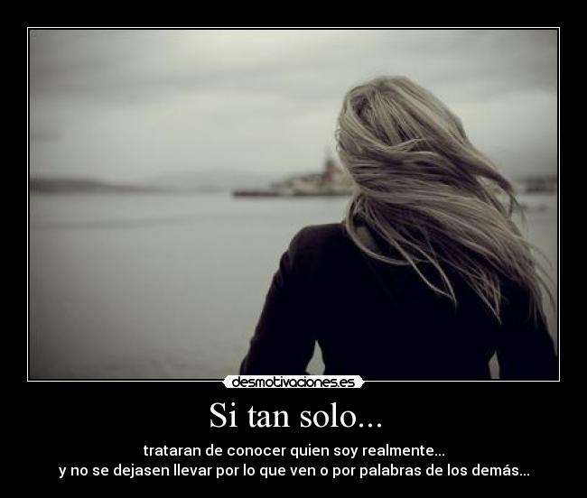 Si tan solo... - trataran de conocer quien soy realmente...
y no se dejasen llevar por lo que ven o por palabras de los demás...
