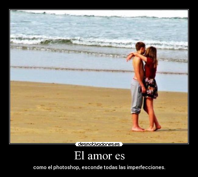 El amor es - como el photoshop, esconde todas las imperfecciones.