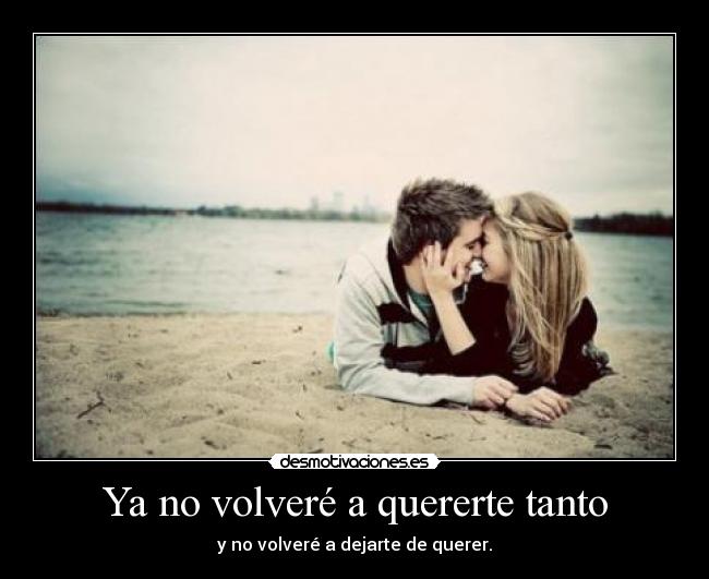 Ya no volveré a quererte tanto - y no volveré a dejarte de querer.