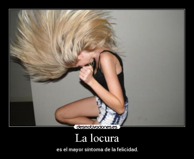 La locura - es el mayor síntoma de la felicidad.