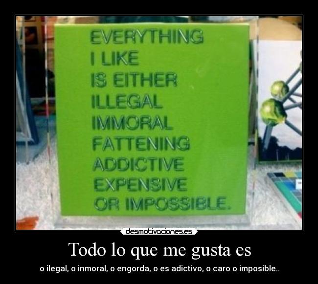 Todo lo que me gusta es - o ilegal, o inmoral, o engorda, o es adictivo, o caro o imposible..